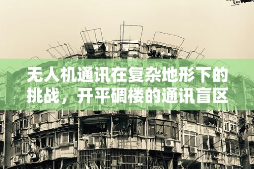 无人机通讯在复杂地形下的挑战，开平碉楼的通讯盲区问题