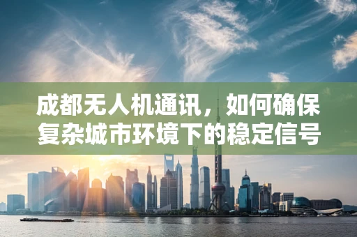 成都无人机通讯，如何确保复杂城市环境下的稳定信号传输？
