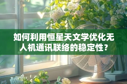 如何利用恒星天文学优化无人机通讯联络的稳定性？