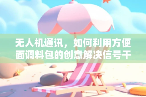 无人机通讯，如何利用方便面调料包的创意解决信号干扰难题？