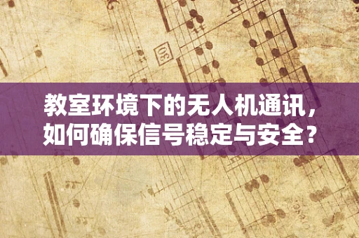 教室环境下的无人机通讯，如何确保信号稳定与安全？
