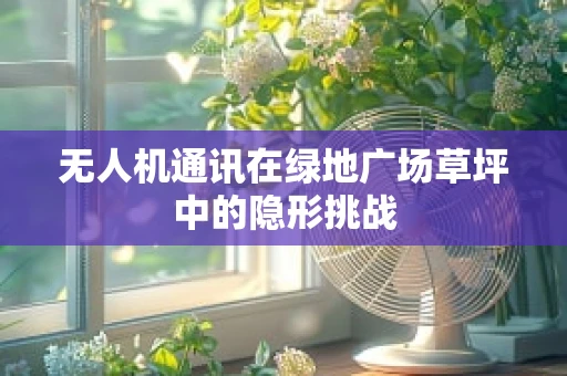无人机通讯在绿地广场草坪中的隐形挑战