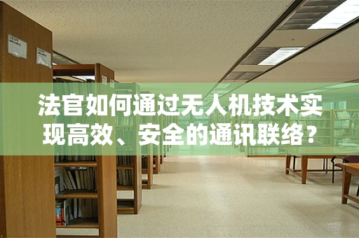 法官如何通过无人机技术实现高效、安全的通讯联络？