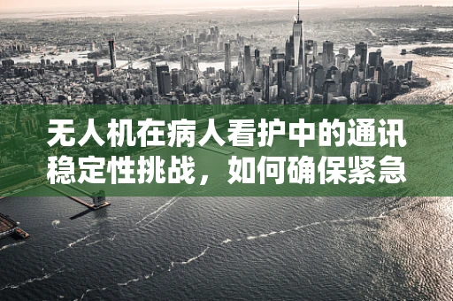 无人机在病人看护中的通讯稳定性挑战，如何确保紧急情况下的即时传输？