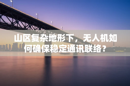 山区复杂地形下，无人机如何确保稳定通讯联络？