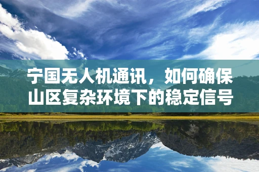宁国无人机通讯，如何确保山区复杂环境下的稳定信号传输？