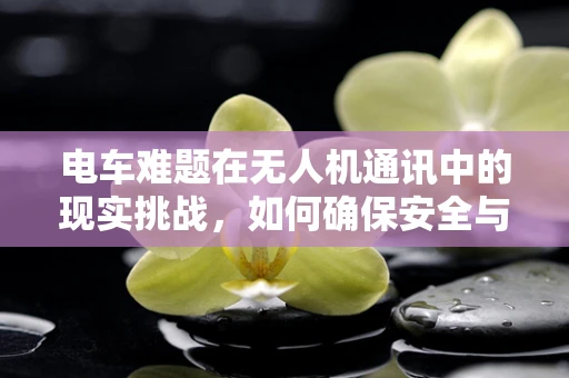 电车难题在无人机通讯中的现实挑战，如何确保安全与效率的平衡？
