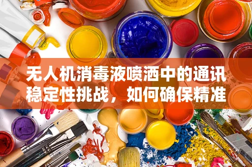 无人机消毒液喷洒中的通讯稳定性挑战，如何确保精准施药？