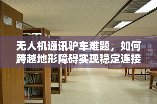 无人机通讯驴车难题，如何跨越地形障碍实现稳定连接？