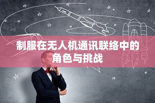 制服在无人机通讯联络中的角色与挑战