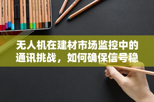 无人机在建材市场监控中的通讯挑战，如何确保信号稳定？
