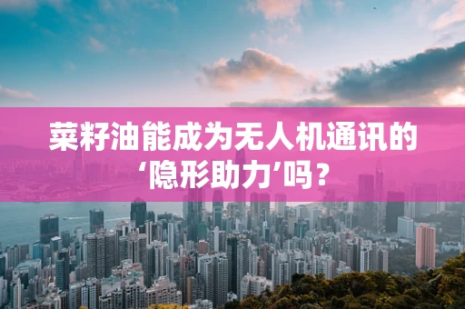菜籽油能成为无人机通讯的‘隐形助力’吗？