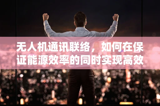 无人机通讯联络，如何在保证能源效率的同时实现高效沟通？