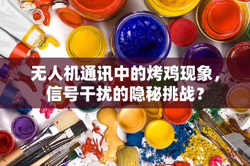 无人机通讯中的烤鸡现象，信号干扰的隐秘挑战？