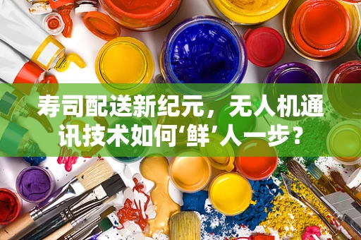 寿司配送新纪元，无人机通讯技术如何‘鲜’人一步？