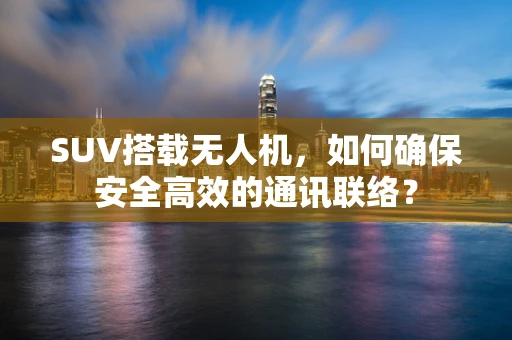 SUV搭载无人机，如何确保安全高效的通讯联络？