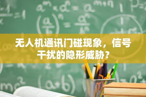 无人机通讯门碰现象，信号干扰的隐形威胁？