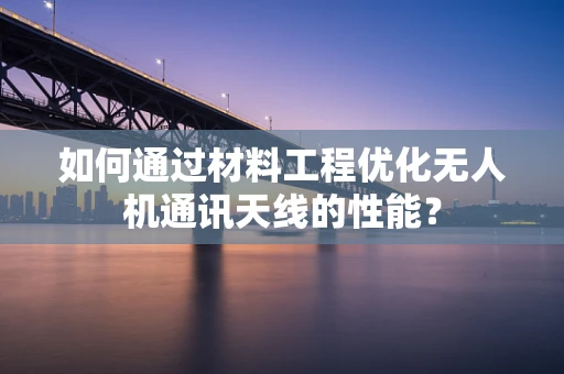 如何通过材料工程优化无人机通讯天线的性能？