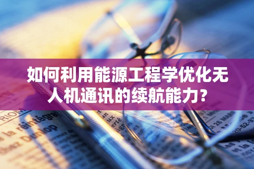 如何利用能源工程学优化无人机通讯的续航能力？