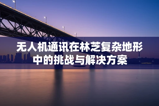 无人机通讯在林芝复杂地形中的挑战与解决方案
