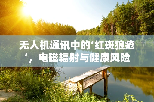 无人机通讯中的‘红斑狼疮’，电磁辐射与健康风险