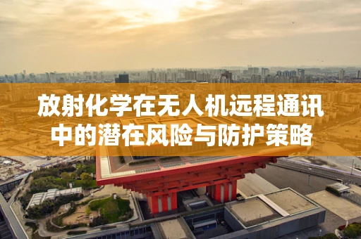 放射化学在无人机远程通讯中的潜在风险与防护策略