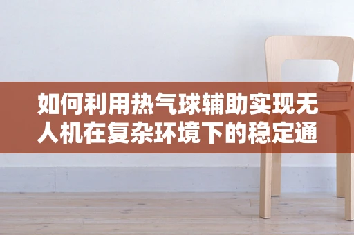 如何利用热气球辅助实现无人机在复杂环境下的稳定通讯？