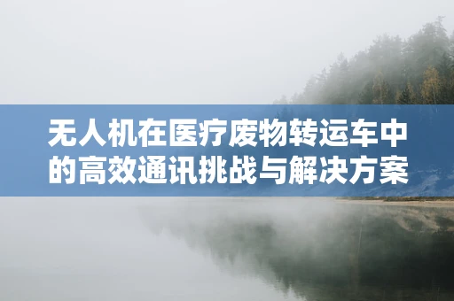无人机在医疗废物转运车中的高效通讯挑战与解决方案