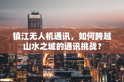 镇江无人机通讯，如何跨越山水之城的通讯挑战？
