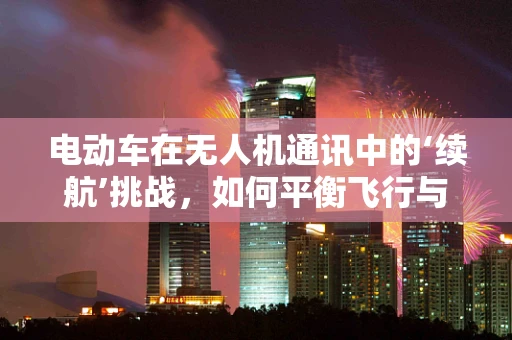 电动车在无人机通讯中的‘续航’挑战，如何平衡飞行与通讯？