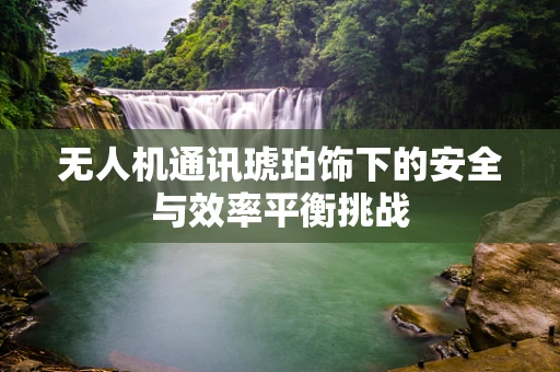 无人机通讯琥珀饰下的安全与效率平衡挑战