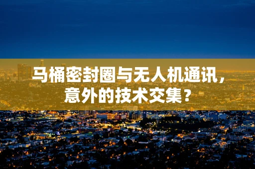 马桶密封圈与无人机通讯，意外的技术交集？