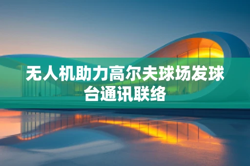 无人机助力高尔夫球场发球台通讯联络
