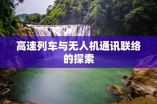 高速列车与无人机通讯联络的探索