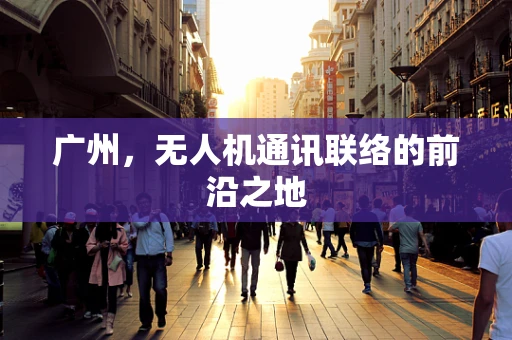 广州，无人机通讯联络的前沿之地