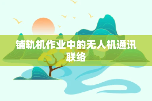 铺轨机作业中的无人机通讯联络