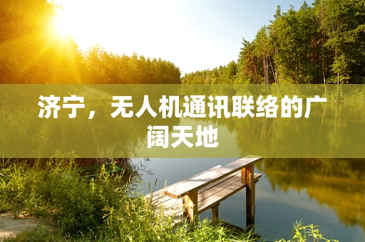 济宁，无人机通讯联络的广阔天地