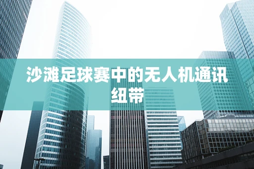 沙滩足球赛中的无人机通讯纽带