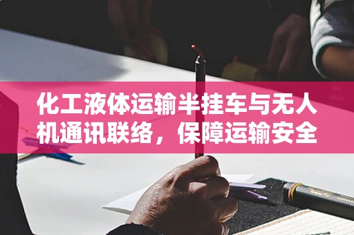 化工液体运输半挂车与无人机通讯联络，保障运输安全与高效